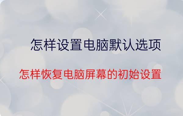 怎样设置电脑默认选项 怎样恢复电脑屏幕的初始设置？